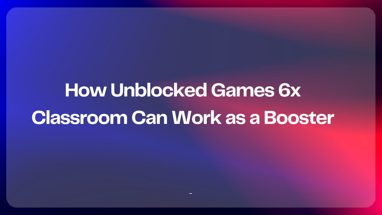 Unblocked Games 6x Classroom – Play Smart, Stay Focused 2 How Unblocked Games 6x Classroom Can Work as a Booster Image.png